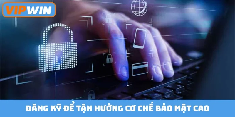 Đăng ký để tận hưởng cơ chế bảo mật cao