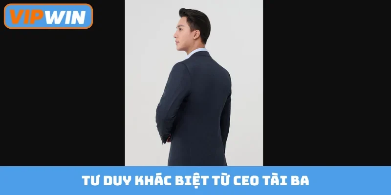 Tư duy khác biệt từ CEO tài ba